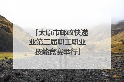 太原市邮政快递业第三届职工职业技能竞赛举行