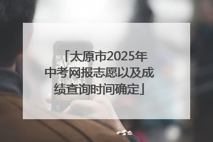 太原市2025年中考网报志愿以及成绩查询时间确定