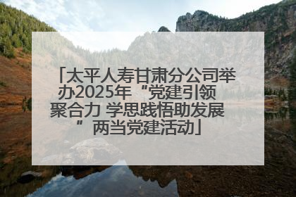太平人寿甘肃分公司举办2025年“党建引领聚合力 学思践悟助发展”两当党建活动