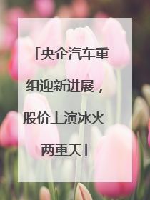央企汽车重组迎新进展，股价上演冰火两重天