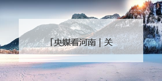 央媒看河南｜关注河南三夏动态、生态保护等内容