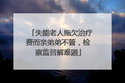 失能老人拖欠治疗费而亲弟弟不管，检察监督解难题