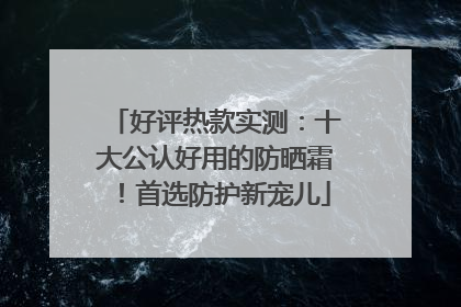好评热款实测：十大公认好用的防晒霜！首选防护新宠儿