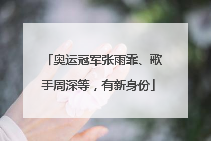 奥运冠军张雨霏、歌手周深等，有新身份