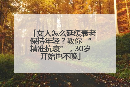 女人怎么延缓衰老保持年轻？教你 “精准抗衰”，30岁开始也不晚