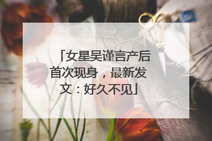 女星吴谨言产后首次现身，最新发文：好久不见