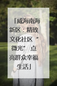 威海南海新区：精致文化社区“微光” 点亮群众幸福生活