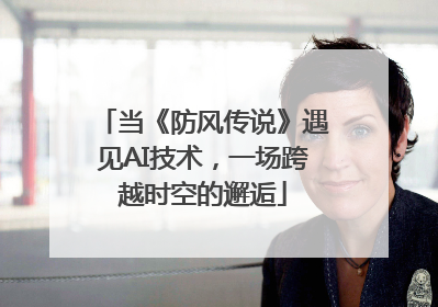 当《防风传说》遇见AI技术，一场跨越时空的邂逅