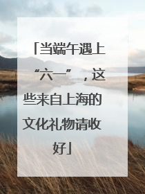 当端午遇上“六一”，这些来自上海的文化礼物请收好
