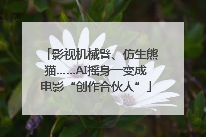 影视机械臂、仿生熊猫……AI摇身一变成电影“创作合伙人”