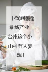 微短剧撬动新产业 台州这个小山村有大梦想