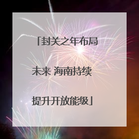 封关之年布局未来 海南持续提升开放能级