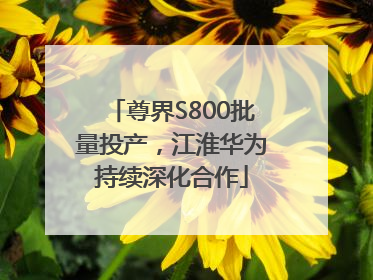 尊界S800批量投产，江淮华为持续深化合作