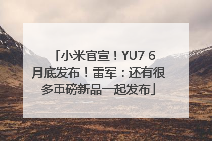 小米官宣！YU7 6月底发布！雷军：还有很多重磅新品一起发布