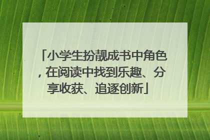 小学生扮靓成书中角色，在阅读中找到乐趣、分享收获、追逐创新