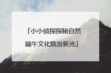 小小侦探探秘自然 端午文化焕发新光