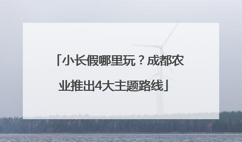 小长假哪里玩？成都农业推出4大主题路线