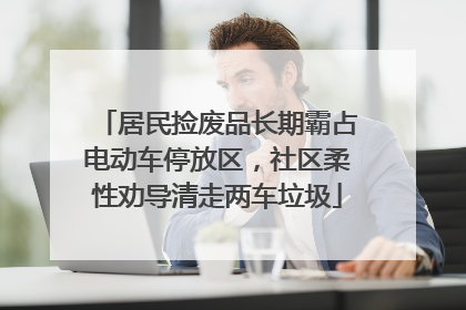 居民捡废品长期霸占电动车停放区，社区柔性劝导清走两车垃圾