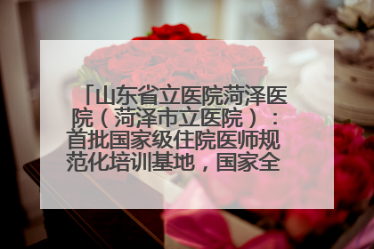 山东省立医院菏泽医院（菏泽市立医院）：首批国家级住院医师规范化培训基地，国家全科医生转岗培训基地