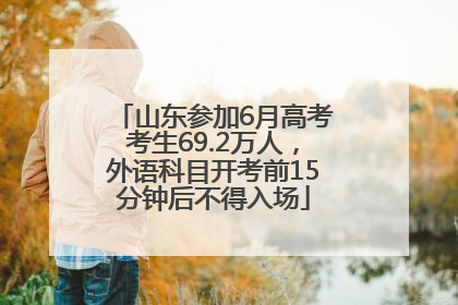 山东参加6月高考考生69.2万人，外语科目开考前15分钟后不得入场