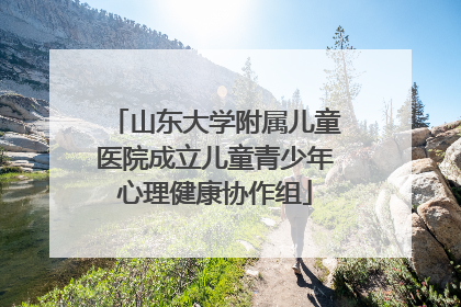 山东大学附属儿童医院成立儿童青少年心理健康协作组