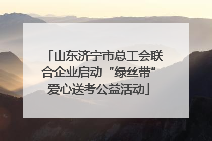 山东济宁市总工会联合企业启动“绿丝带”爱心送考公益活动