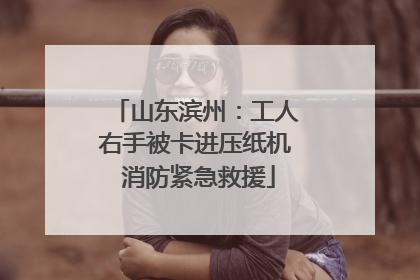 山东滨州：工人右手被卡进压纸机 消防紧急救援