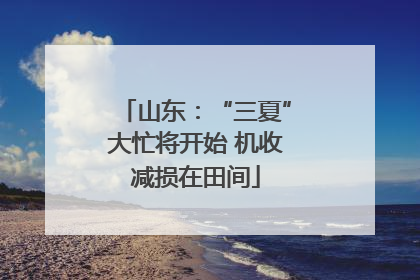 山东：“三夏”大忙将开始 机收减损在田间