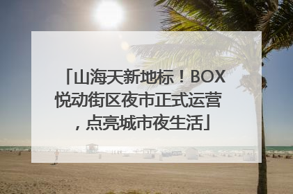 山海天新地标！BOX 悦动街区夜市正式运营，点亮城市夜生活