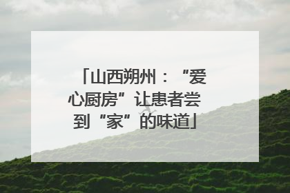 山西朔州：“爱心厨房”让患者尝到“家”的味道