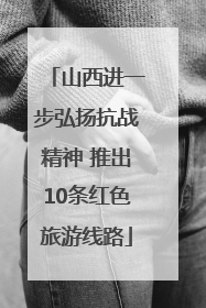 山西进一步弘扬抗战精神 推出10条红色旅游线路