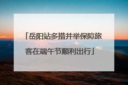 岳阳站多措并举保障旅客在端午节顺利出行