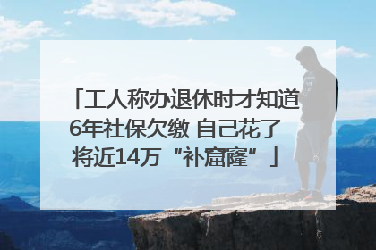 工人称办退休时才知道6年社保欠缴 自己花了将近14万“补窟窿”