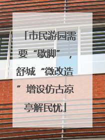 市民游园需要“歇脚”，舒城“微改造”增设仿古凉亭解民忧