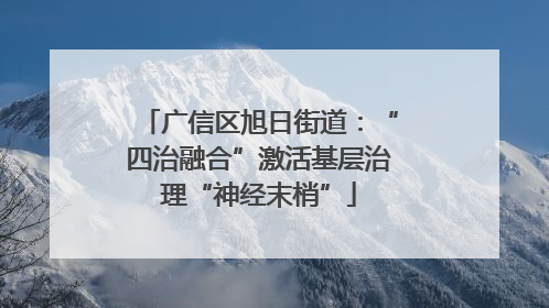广信区旭日街道：“四治融合”激活基层治理“神经末梢”