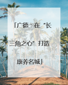 广德：在“长三角之心”打造康养名城