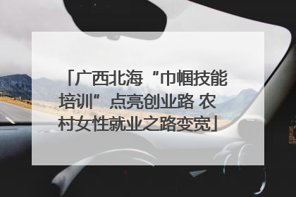 广西北海“巾帼技能培训”点亮创业路 农村女性就业之路变宽
