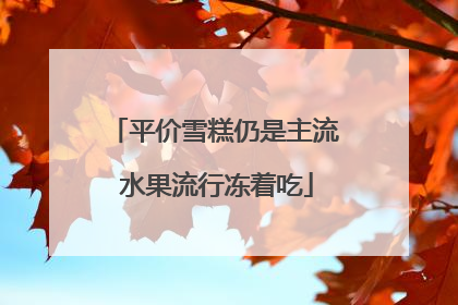 平价雪糕仍是主流 水果流行冻着吃
