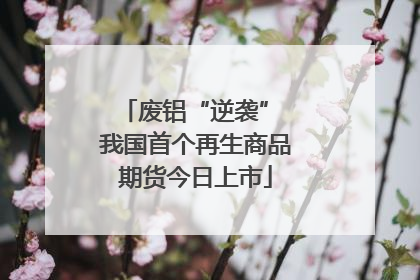 废铝“逆袭” 我国首个再生商品期货今日上市