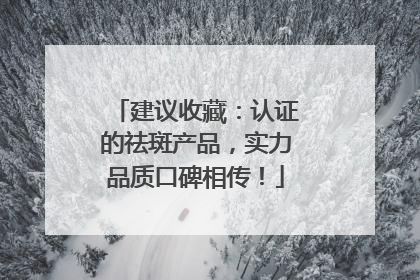 建议收藏：认证的祛斑产品，实力品质口碑相传！