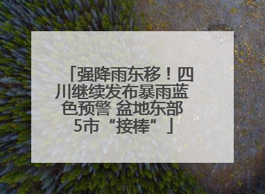 强降雨东移！四川继续发布暴雨蓝色预警 盆地东部5市“接棒”
