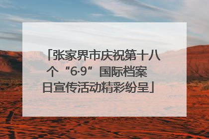 张家界市庆祝第十八个“6·9”国际档案日宣传活动精彩纷呈