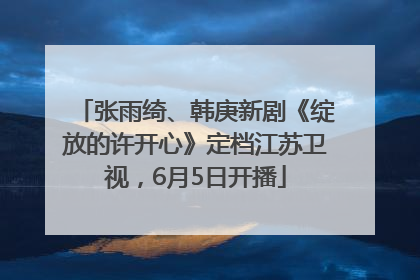 张雨绮、韩庚新剧《绽放的许开心》定档江苏卫视，6月5日开播