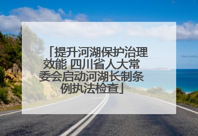 提升河湖保护治理效能 四川省人大常委会启动河湖长制条例执法检查