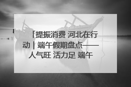 提振消费 河北在行动｜端午假期盘点——人气旺 活力足 端午经济“热浪”迭起