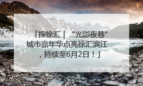 探徐汇｜“光影夜巷”城市嘉年华点亮徐汇滨江，持续至6月2日！