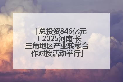 总投资846亿元！2025河南·长三角地区产业转移合作对接活动举行