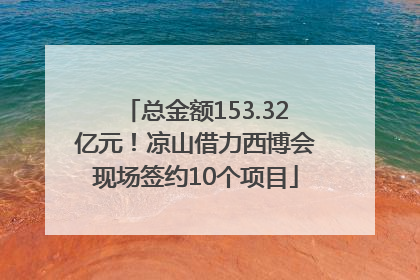 总金额153.32亿元！凉山借力西博会现场签约10个项目