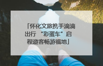 怀化文旅携手滴滴出行 “彩蛋车”启程邀客畅游福地