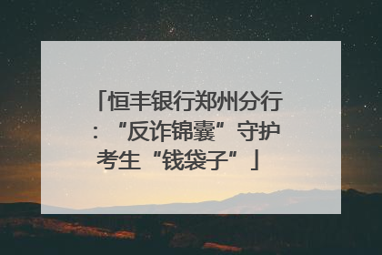 恒丰银行郑州分行：“反诈锦囊”守护考生“钱袋子”